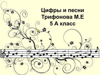 Цифры и песни
Трифонова М.Е
5 А класс
 
