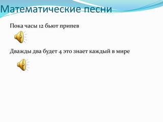Математические песни
Пока часы 12 бьют припев
Дважды два будет 4 это знает каждый в мире
 