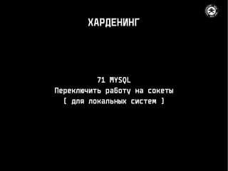 ХАРДЕНИНГ
71 MYSQL
Переключить работу на сокеты
( для локальных систем )
 
