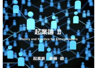 起業論 Ⅱ
Theory and Practice for Entrepreneurs
起業家 ⻫藤 徹
 