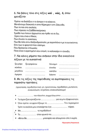 6. Να βάλεις τόνο στις λέξεις πού , πώς, ή, όπου
χρειάζεται
7. Να κάνεις ρήματα που ανήκουν στην ίδια οικογένεια
λέξεων με τα ουσιαστικά
8. Με τις λέξεις της παρένθεσης να συμπληρώσεις τις
παρακάτω προτάσεις
Τζαμουράνη Παρασκευή
Επιμέλεια επανάληψης: Χρήστος Χαρμπής http://kritiria.blogspot.gr σελ.85
 
