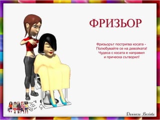 ФРИЗЬОР
Фризьорът постригва косата -
Полюбувайте се на девойката!
Чудеса с косата е направил
и прическа сътворил!
 