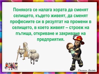 Понякога се налага хората да сменят
селището, където живеят, да сменят
професиите си в резултат на промени в
селището, в което живеят – строеж на
пътища, откриване и закриване на
предприятия.
 