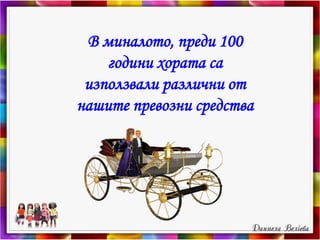 В миналото, преди 100
години хората са
използвали различни от
нашите превозни средства
 