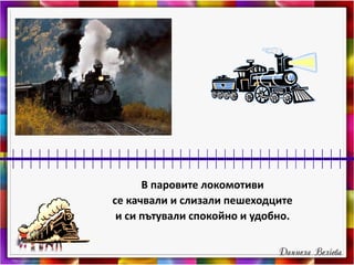 В паровите локомотиви
се качвали и слизали пешеходците
и си пътували спокойно и удобно.
 