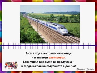 А сега под електрическите жици
нас ни вози електровоз.
Едва успял две думи да продумаш –
и гледаш-края на пътуването е дошъл!
 
