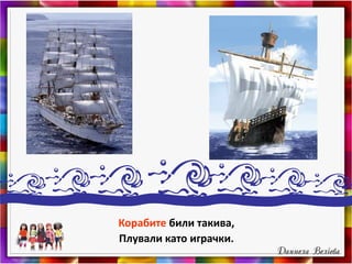 Корабите били такива,
Плували като играчки.
 