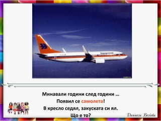 Минавали години след години …
Появил се самолета!
В кресло седял, закуската си ял.
Що е то?
 