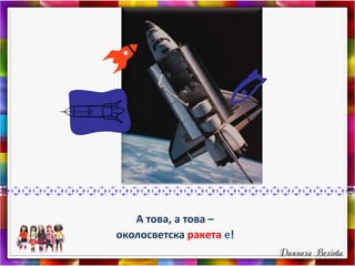 А това, а това –
околосветска ракета е!
 