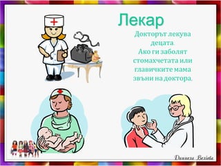 + Лекар
Докторът лекува
децата.
Ако ги заболят
стомахчетата или
главичките мама
звънинадоктора,
 