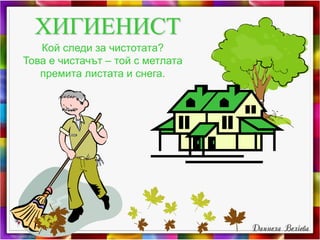 ХИГИЕНИСТ
Кой следи за чистотата?
Това е чистачът – той с метлата
премита листата и снега.
 