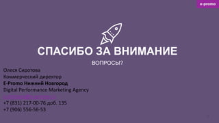 22
СПАСИБО ЗА ВНИМАНИЕ
ВОПРОСЫ?
Олеся Сиротова
Коммерческий директор
E-Promo Нижний Новгород
Digital Performance Marketing Agency
o.sirotova@e-promo.ru
+7 (831) 217-00-76 доб. 135
+7 (906) 556-56-53
 