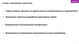 ТРЕНДЫ PERFORMANCE--MARKETING
5
• Сервис запуска рекламы из одного окна на основе данных о пользователе
• Изменение стратегии разработки адаптивных сайтов
• Повсеместное использование геотаргетинга
• Возможность отслеживания пользователя на всех устройствах
 
