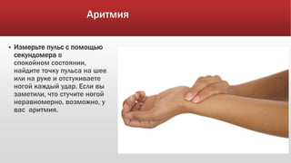 Аритмия
 Измерьте пульс с помощью
секундомера в
спокойном состоянии,
найдите точку пульса на шее
или на руке и отстукиваете
ногой каждый удар. Если вы
заметили, что стучите ногой
неравномерно, возможно, у
вас аритмия.
 
