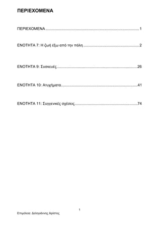 1
Επιµέλεια: Δεληγιάννης Αρίστος
ΠΕΡΙΕΧΟΜΕΝΑ
ΠΕΡΙΕΧΟΜΕΝΑ .........................................................................................1
ΕΝΟΤΗΤΑ 7: Η ζωή έξω από την πόλη .....................................................2	
  
ΕΝΟΤΗΤΑ 9: Συσκευές.............................................................................26
ΕΝΟΤΗΤΑ 10: Ατυχήµατα.........................................................................41
ΕΝΟΤΗΤΑ 11: Συγγενικές σχέσεις............................................................74
 