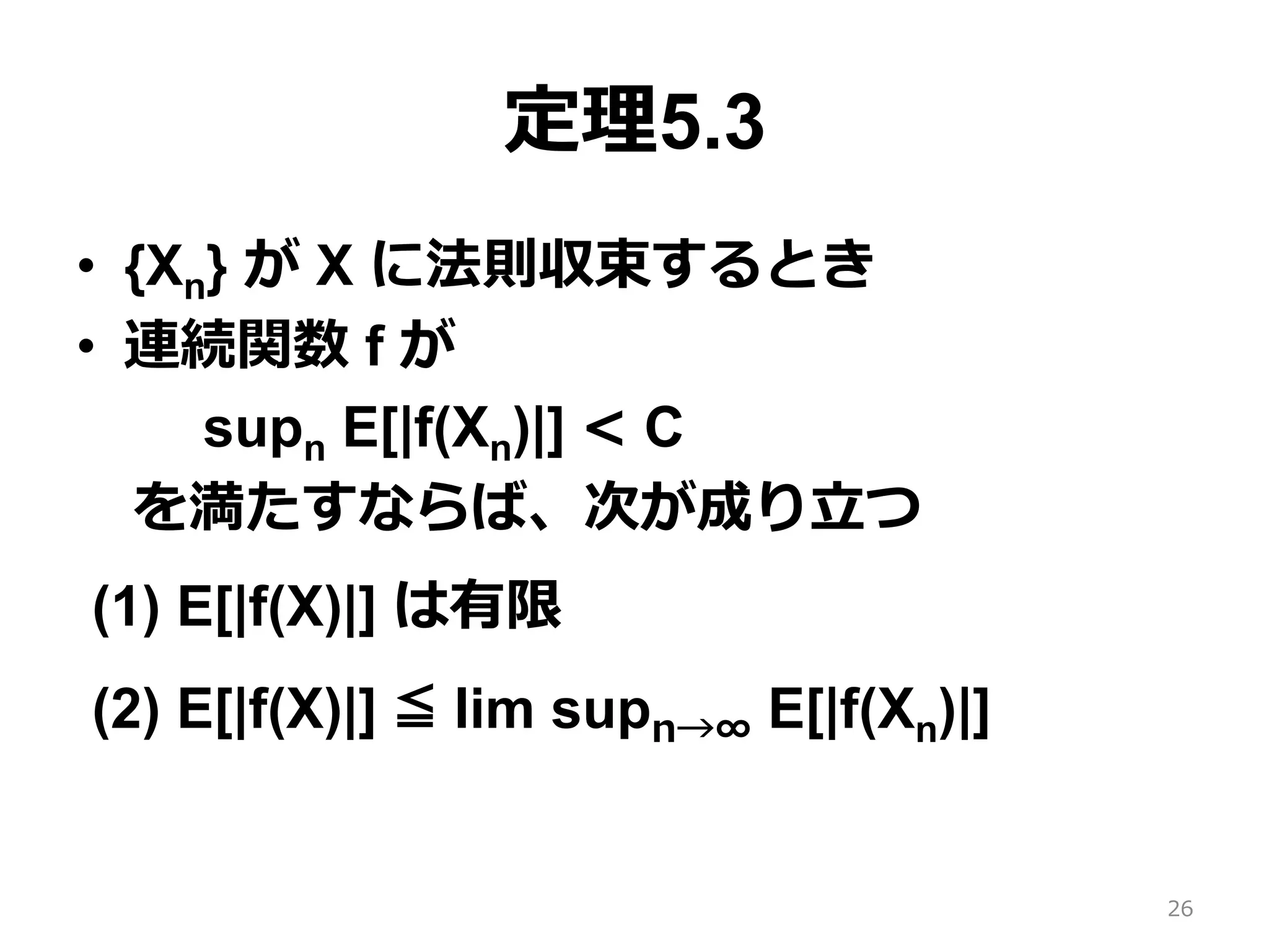 定理5.3
•  {Xn} が X に法則収束するとき
•  連続関数 f が
supn E[|f(Xn)|] < C
 を満たすならば、次が成り⽴つ
(1) E[|f(X)|] は有限
(2) E[|f(X)|] ≦ lim supn→∞ E[|f(Xn)|]
26
 