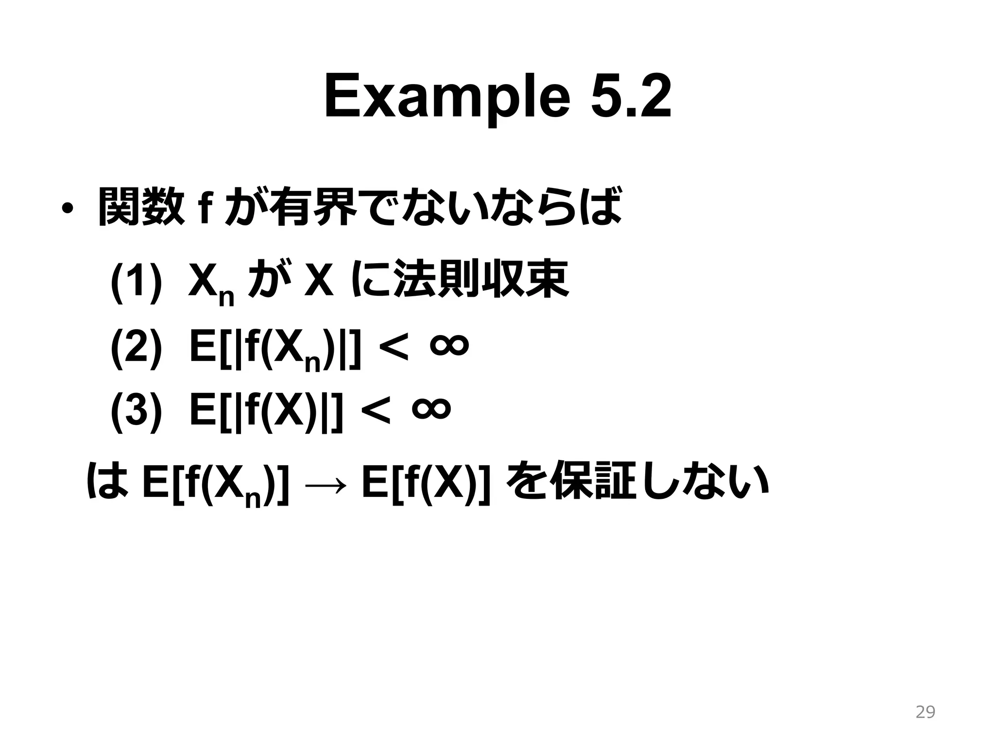 Example 5.2
•  関数 f が有界でないならば
(1) Xn が X に法則収束
(2) E[|f(Xn)|] < ∞
(3) E[|f(X)|] < ∞
は E[f(Xn)] → E[f(X)] を保証しない
29
 