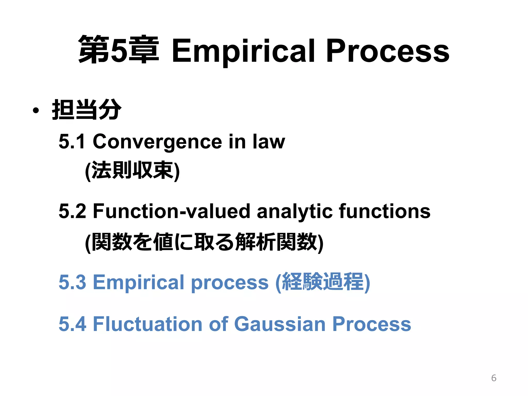 第5章 Empirical Process
•  担当分
5.1 Convergence in law
(法則収束)
5.2 Function-valued analytic functions
(関数を値に取る解析関数)
5.3 Empirical process (経験過程)
5.4 Fluctuation of Gaussian Process
6
 
