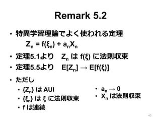 Remark 5.2
•  特異学習理論でよく使われる定理
Zn = f(ξn) + anXn
•  定理5.1より Zn は f(ξ) に法則収束
•  定理5.5より E[Zn] → E[f(ξ)]
•  ただし
•  {Zn} は AUI...