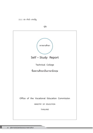 42 คู่มือการประเมินและรับรองคุณภาพสถานศึกษา
42
2.1.1 ปก คานา สารบัญ
ปก
Self – Study Report
Technical College
ชื่อสถานศึกษาเป็นภาษาอังกฤษ
Office of the Vocational Education Commission
MINISTRY OF EDUCATION
THAILAND
ตราสถานศึกษา
 