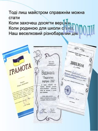 Тоді лиш майстром справжнім можнаТоді лиш майстром справжнім можна
статистати
Коли захочеш досягти вершинКоли захочеш досягти вершин
Коли родиною для школи стане,Коли родиною для школи стане,
Наш веселковий різнобарвний дімНаш веселковий різнобарвний дім
 