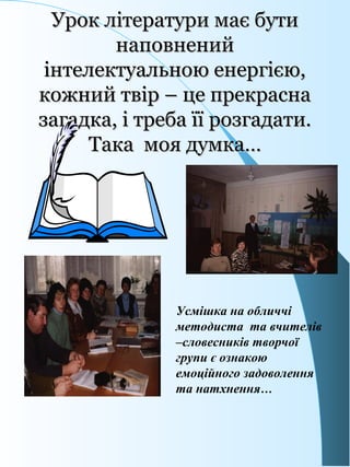 Урок літератури має бутиУрок літератури має бути
наповненийнаповнений
інтелектуальною енергією,інтелектуальною енергією,
кожний твір – це прекраснакожний твір – це прекрасна
загадка, і треба її розгадати.загадка, і треба її розгадати.
Така моя думка…Така моя думка…
Усмішка на обличчі
методиста та вчителів
–словесників творчої
групи є ознакою
емоційного задоволення
та натхнення…
 