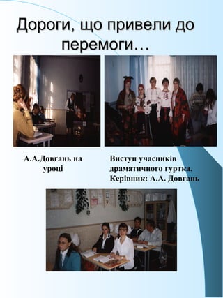 Дороги, що привели доДороги, що привели до
перемоги…перемоги…
А.А.Довгань на
уроці
Виступ учасників
драматичного гуртка.
Керівник: А.А. Довгань
 