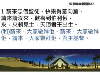 1. 請來忠信聖徒，快樂得意向前，
請來請汝來，歡喜到伯利恆，
來，來朝見主，天頂君王出生。
(和)請來，大家敬拜佢，請來，大家敬拜
佢，請來，大家敬拜佢，吾主基督。
50 請來忠信聖徒 4-1
 