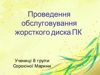 Проведення
обслуговування
жорсткого диска ПК
Учениці 8 групи
Сорокіної Марини
 