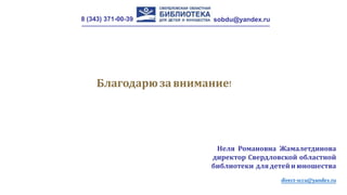 8 (343) 371-00-39 sobdu@yandex.ru
Благодарюза внимание!
Неля Романовна Жамалетдинова
директор Свердловской областной
библиотеки длядетейиюношества
direct-sccu@yandex.ru
 