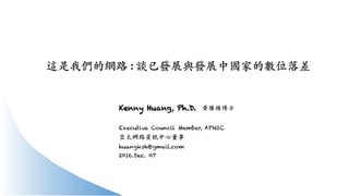 這是我們的網路 :	
  談已發展與發展中國家的數位落差
Kenny Huang, Ph.D. 黃勝雄博士
Executive Council Member, APNIC
亞太網路資訊中心董事
huangksh@gmail.com
2016.Dec. 07
 