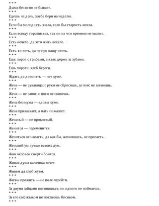 *	*	*
Дыма	без	огня	не	бывает.
*	*	*
Едешь	на	день,	хлеба	бери	на	неделю.
*	*	*
Если	бы	молодость	знала,	если	бы	старость	могла.
*	*	*
Если	всюду	торопиться,	так	ни	на	что	времени	не	хватит.
*	*	*
Есть	нечего,	да	зато	жить	весело.
*	*	*
Есть-то	есть,	да	не	про	вашу	честь.
*	*	*
Ешь	пирог	с	грибами,	а	язык	держи	за	зубами.
*	*	*
Ешь	пироги,	хлеб	береги.
*	*	*
Ждать	да	догонять	—	нет	хуже.
*	*	*
Жена	—	не	рукавица:	с	руки	не	сбросишь,	за	пояс	не	заткнешь.
*	*	*
Жена	—	не	сапог,	с	ноги	не	скинешь.
*	*	*
Жена	без	мужа	—	вдовы	хуже.
*	*	*
Жена	приласкает,	а	мать	пожалеет.
*	*	*
Женатый	—	не	проклятый.
*	*	*
Женится	—	переменится.
*	*	*
Жениться	не	напасть,	да	как	бы,	женившись,	не	пропасть.
*	*	*
Женский	ум	лучше	всяких	дум.
*	*	*
Жив	человек	смерти	боится.
*	*	*
Живая	душа	калачика	хочет.
*	*	*
Живем	да	хлеб	жуем.
*	*	*
Жизнь	прожить	—	не	поле	перейти.
*	*	*
За	двумя	зайцами	погонишься,	ни	одного	не	поймаешь.
*	*	*
За	его	(ее)	языком	не	поспеешь	босиком.
*	*	*
 