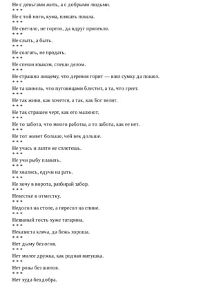 Не	с	деньгами	жить,	а	с	добрыми	людьми.
*	*	*
Не	с	той	ноги,	кума,	плясать	пошла.
*	*	*
Не	светило,	не	горело,	да	вдруг	припекло.
*	*	*
Не	слыть,	а	быть.
*	*	*
Не	солгать,	не	продать.
*	*	*
Не	спеши	языком,	спеши	делом.
*	*	*
Не	страшно	нищему,	что	деревня	горит	—	взял	сумку	да	пошел.
*	*	*
Не	та	шинель,	что	пуговицами	блестит,	а	та,	что	греет.
*	*	*
Не	так	живи,	как	хочется,	а	так,	как	Бог	велит.
*	*	*
Не	так	страшен	черт,	как	его	малюют.
*	*	*
Не	то	забота,	что	много	работы,	а	то	забота,	как	ее	нет.
*	*	*
Не	тот	живет	больше,	чей	век	дольше.
*	*	*
Не	учась	и	лаптя	не	сплетешь.
*	*	*
Не	учи	рыбу	плавать.
*	*	*
Не	хвались,	едучи	на	рать.
*	*	*
Не	хочу	в	ворота,	разбирай	забор.
*	*	*
Невестке	в	отместку.
*	*	*
Недосол	на	столе,	а	пересол	на	спине.
*	*	*
Незваный	гость	хуже	татарина.
*	*	*
Неказиста	кляча,	да	бежь	хороша.
*	*	*
Нет	дыму	без	огня.
*	*	*
Нет	милее	дружка,	как	родная	матушка.
*	*	*
Нет	розы	без	шипов.
*	*	*
Нет	худа	без	добра.
 