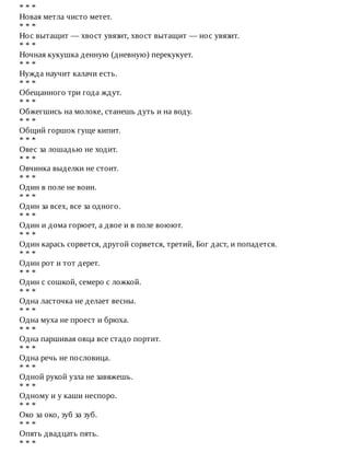*	*	*
Новая	метла	чисто	метет.
*	*	*
Нос	вытащит	—	хвост	увязит,	хвост	вытащит	—	нос	увязит.
*	*	*
Ночная	кукушка	денную	(дневную)	перекукует.
*	*	*
Нужда	научит	калачи	есть.
*	*	*
Обещанного	три	года	ждут.
*	*	*
Обжегшись	на	молоке,	станешь	дуть	и	на	воду.
*	*	*
Общий	горшок	гуще	кипит.
*	*	*
Овес	за	лошадью	не	ходит.
*	*	*
Овчинка	выделки	не	стоит.
*	*	*
Один	в	поле	не	воин.
*	*	*
Один	за	всех,	все	за	одного.
*	*	*
Один	и	дома	горюет,	а	двое	и	в	поле	воюют.
*	*	*
Один	карась	сорвется,	другой	сорвется,	третий,	Бог	даст,	и	попадется.
*	*	*
Один	рот	и	тот	дерет.
*	*	*
Один	с	сошкой,	семеро	с	ложкой.
*	*	*
Одна	ласточка	не	делает	весны.
*	*	*
Одна	муха	не	проест	и	брюха.
*	*	*
Одна	паршивая	овца	все	стадо	портит.
*	*	*
Одна	речь	не	пословица.
*	*	*
Одной	рукой	узла	не	завяжешь.
*	*	*
Одному	и	у	каши	неспоро.
*	*	*
Око	за	око,	зуб	за	зуб.
*	*	*
Опять	двадцать	пять.
*	*	*
 