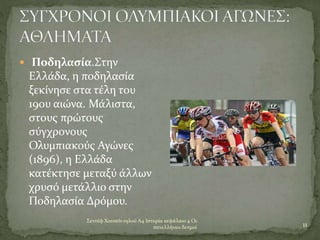 Σεντέφ Χουσεϊν ογλού Α4 Ιστορία κεφάλαιο 4 Οι
πανελλήνιοι δεσμοί 11
 Ποδηλασία.Στην
Ελλάδα, η ποδηλασία
ξεκίνησε στα τέλη του
19ου αιώνα. Μάλιστα,
στους πρώτους
σύγχρονους
Ολυμπιακούς Αγώνες
(1896), η Ελλάδα
κατέκτησε μεταξύ άλλων
χρυσό μετάλλιο στην
Ποδηλασία Δρόμου.
 