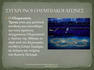 Σεντέφ Χουσεϊν ογλού Α4 Ιστορία κεφάλαιο 4 Οι
πανελλήνιοι δεσμοί 12
 Ο Ολυμπιακός
Ύμνος είναι μια μουσική
σύνθεση που συντέθηκε
για τους πρώτους
σύγχρονους Ολυμπιακού
ς Αγώνες της Αθήνας το
1896 από τον Κερκυραίο
συνθέτη Σπύρο Σαμάρα,
σε ποίηση και στίχους
του Κωστή Παλαμά.
 