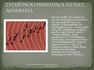 Σεντέφ Χουσεϊν ογλού Α4 Ιστορία κεφάλαιο 4 Οι
πανελλήνιοι δεσμοί 9
 Γενικά ο στίβος δεν μπορεί να
έχει συνολικό μήκος μεγαλύτερο
των 440 γυάρδων ή 402,34
μέτρων. Η διαμόρφωσή του
περιλαμβάνει, κατ΄ έναντι μεταξύ
τους, δύο ευθύγραμμα τμήματα
και δύο καμπύλα καλούμενα
"πέταλα" (βιράζ). Αυτός
χωρίζεται σε 6 - 8 διαδρόμους,
(κουλουάρ), που σημαίνονται με
λευκές διαγραμμίσεις, πλάτους
έκαστος 1,22 μ. - 1,25μ. Στη
σύγχρονη εποχή ο στίβος φέρει
επίστρωση από ειδικό
βιομηχανικό ελαστομερές
κεραμόχρωο υλικό (τάπητα).
 