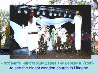 - побачити найстарішу дерев’яну церкву в Україні
-to see the oldest wooden church in Ukraine
 