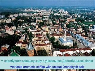 - спробувати запашну каву з унікальною Дрогобицькою сіллю
-to taste aromatic coffee with unique Drohobych salt
 