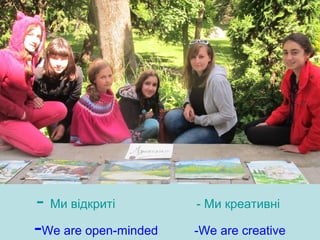 - Ми відкриті - Ми креативні
-We are open-minded -We are creative
 