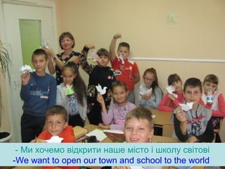 - Ми хочемо відкрити наше місто і школу світові
-We want to open our town and school to the world
 