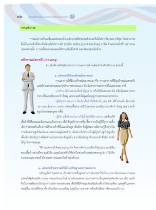 36 คู่มือปฏิบัติงานของข้าราชการกรมการปกครอง
๓๔
การแต่งกาย
การแต฽งกายเป็นเครื่องแสดงออกถึงบุคลิกภาพที่สามารถสังเกตเห็นได฾อย฽างชัดเจนมากที่สุด โดยสามารถ
สื่อให฾บุคคลอื่นที่พบเห็นโดยทั่วไปทราบถึง อุปนิสัย รสนิยม ฐานะความเป็นอยู฽ อาชีพ ตาแหน฽งหน฾าที่การงานของ
บุคคลท฽านนั้น ๆ รวมทั้งสามารถแสดงให฾ทราบถึงเชื้อชาติ และวัฒนธรรมอีกด฾วย
หลักการแต่งกายดี (Dressing)
ดร. สันทัด ศะศิวณิช กล฽าวว฽า การแต฽งกายดี จะต฾องคานึงถึงหลักการ ต฽อไปนี้
๑. แต่งกายให้มีเอกลักษณ์ของตนเอง
การแต฽งกายให฾มีเอกลักษณ์ของตนเอง คือ การแต฽งกายที่มีรูปลักษณ์เฉพาะตัว
และมีความเหมาะสมแก฽บุคลิกภาพของตนเอง พึงเว฾นจากการแต฽งกายที่ไม฽เหมาะสม อาทิ
- คนท฾วม ไม฽ควรสวมเสื้อผ฾าสีฉูดฉาด หรือที่เป็นดอกดวงโต หรือมีลวดลายทาง
ขวาง ที่มีแถบสีขนาดกว฾างใหญ฽ เพราะจะทาให฾ดูเหมือนรูปร฽างขยายออกทางขวาง
- ผู฾ที่มีรูปร฽างผอมบาง พึงเว฾นเสื้อผ฾าที่มีสีเข฾มทึบ เช฽น สีดา สีน้าเงินเข฾ม สีเทาเข฾ม
ฯลฯ และเว฾นจากการแต฽งกายด฾วยเสื้อผ฾าลายสีเป็นทางลง และมีแถบลายสีกว฾างใหญ฽ เพราะจะยิ่ง
ดูรูปร฽างผอมชะลูดมากขึ้น
- ผู฾มีร฽างเตี้ยต฾องเว฾นการใช฾เสื้อผ฾าที่มีลายขวาง แต฽ต฾องใช฾
เสื้อผ฾าที่มีสีอ฽อนและมีลายแถบเป็นทางลง เพื่อให฾พูดมีร฽างกายที่สูงขึ้น หากเป็นผู฾ที่มีรูปร฽างเตี้ย
เล็ก ควรจะหลีกเลี่ยงการใช฾รองเท฾าที่พื้นและส฾นสูง (ส฾นตึก) ซึ่งผู฾สวมอาจมีความรู฾สึกว฽าเป็น
การเพิ่มความสูงให฾แก฽ตนเอง เพราะจะดูไม฽สมส฽วน เนื่องจากไม฽ว฽าจะเป็นผู฾มีรูปร฽างสูงใหญ฽หรือ
เตี้ยเล็ก ก็จะมีรูปร฽างที่สมส฽วนตามธรรมชาติอยู฽แล฾ว หากเพิ่มส฽วนสูงด฾วยรองเท฾าส฾นตึก จะทา
ให฾รูปร฽างขาดสมดุล
วิธีการแต฽งกายให฾เหมาะแก฽รูปร฽าง จึงควรพิจารณาเลือกใช฾รูปแบบและสีสัน
ของเสื้อผ฾าอย฽างมีความเข฾าใจ และนามาปรับใช฾ปกปิดส฽วนที่บกพร฽องของรูปร฽าง ให฾เกิด
ความพอเหมาะพอดี มีความสง฽างามและเป็นตัวของตัวเอง
๒. แต่งกายด้วยความเข้าใจในปรัชญาแห่งการแต่งกาย
ปรัชญาในการแต฽งกาย เป็นหลักการพื้นฐานสาหรับพิจารณาใช฾เป็นแนวทางในการแต฽งกายของ
บุคคลให฾ดูดีและมีความเหมาะสมแก฽ตนเองในสิ่งแวดล฾อมและสถานการณ์ต฽างๆ ซึ่งบุคคลจะต฾องพิจารณาสารวจแล฾ว
จึงเริ่มการพัฒนาปรับปรุงการแต฽งกายของตนเอง เพื่อให฾มีลักษณะส฽งเสริมส฽วนดีปกปิดส฽วนด฾อย และดูดีในสายตา
ของผู฾อื่น อย฽างมีศิลปะ คือ เรียบร฾อย แนบเนียน ไม฽ดูเป็นการเจาะจง หรือเห็นได฾อย฽างชัดเจนจนเกินงาม
 