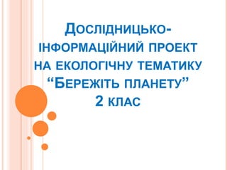ДОСЛІДНИЦЬКО-
ІНФОРМАЦІЙНИЙ ПРОЕКТ
НА ЕКОЛОГІЧНУ ТЕМАТИКУ
“БЕРЕЖІТЬ ПЛАНЕТУ”
2 КЛАС
 