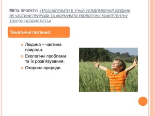МЕТА ПРОЕКТУ: «РОЗШИРЮВАТИ В УЧНІВ УСВІДОМЛЕННЯ ЛЮДИНИ
ЯК ЧАСТИНИ ПРИРОДИ ТА ФОРМУВАТИ ЕКОЛОГІЧНУ КОМПЕТЕНТНУ
ТВОРЧУ ОСОБИ...