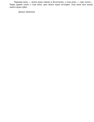 Хорошая	жена	—	венец	мужу	своему	и	беспечалие,	а	злая	жена	—	горе	лютое…
Червь	 дерево	 точит,	 а	 злая	 жена.	 дом	 своего	 мужа	 истощает.	 Злая	 жена	 всю	 жизнь
своего	мужа	губит.
Даниил	Заточник
 