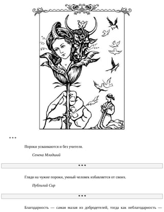 *	*	*
Пороки	усваиваются	и	без	учителя.
Сенека	Младший
*	*	*
Глядя	на	чужие	пороки,	умный	человек	избавляется	от	своих.
Публилий	Сир
*	*	*
Благодарность	 —	 самая	 малая	 из	 добродетелей,	 тогда	 как	 неблагодарность	 —
 