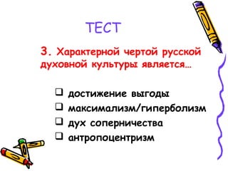 ТЕСТ
3. Характерной чертой русской
духовной культуры является…
 достижение выгоды
 максимализм/гиперболизм
 дух соперничества
 антропоцентризм
 