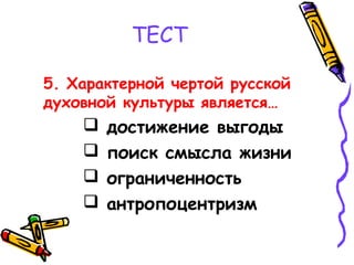 ТЕСТ
5. Характерной чертой русской
духовной культуры является…
 достижение выгоды
 поиск смысла жизни
 ограниченность
 антропоцентризм
 