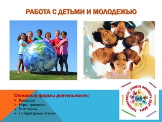 РАБОТА С ДЕТЬМИ И МОЛОДЕЖЬЮ
Основные формы деятельности:
 Конкурсы
 Игры, тренинги
 Викторины
 Литературные чтения
 