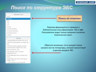 Поиск по тематике
Тематика формируется в привязке к
библиотечным классификаторам: ТБК и УДК.
Пользователь видит только название основных
тематических групп.
Обратите внимание, что в каждой строке
указано кол-во литературы, которая присутствует
в данном разделе ЭБС.
 
